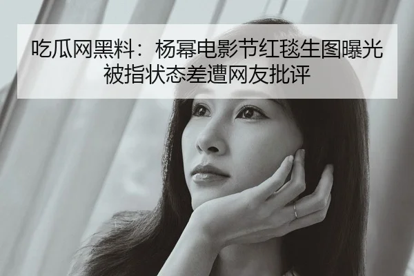 吃瓜网黑料：杨幂电影节红毯生图曝光被指状态差遭网友批评